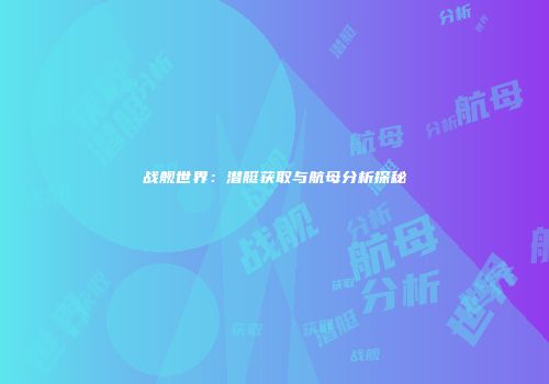 战舰世界：潜艇获取与航母分析探秘