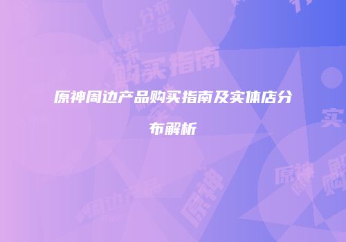 原神周边产品购买指南及实体店分布解析
