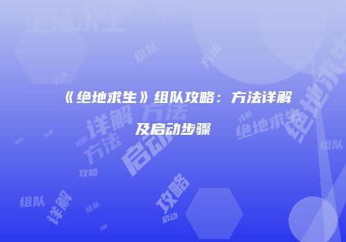 《绝地求生》组队攻略：方法详解及启动步骤