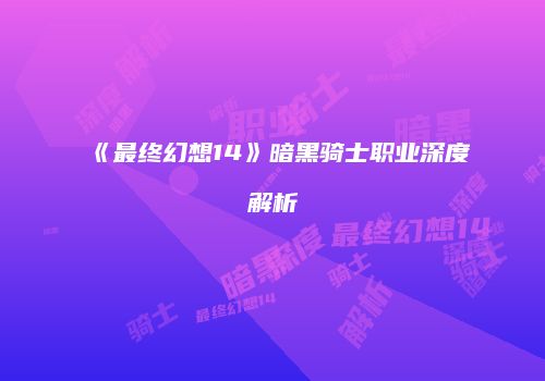 《最终幻想14》暗黑骑士职业深度解析