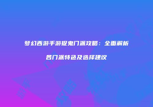 梦幻西游手游捉鬼门派攻略：全面解析各门派特色及选择建议