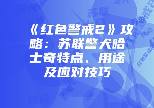 《红色警戒2》攻略：苏联警犬哈士奇特点、用途及应对技巧