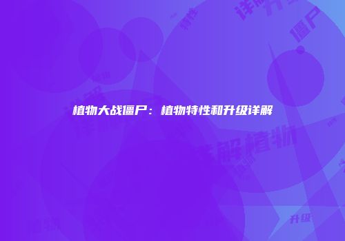 植物大战僵尸：植物特性和升级详解