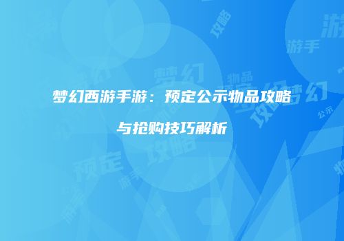梦幻西游手游：预定公示物品攻略与抢购技巧解析