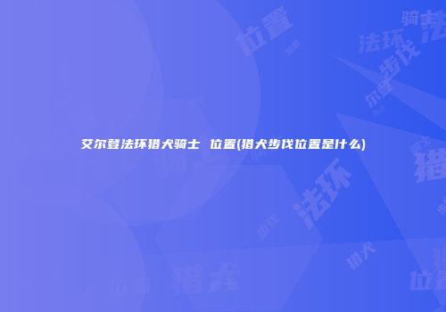 艾尔登法环猎犬骑士 位置(猎犬步伐位置是什么)