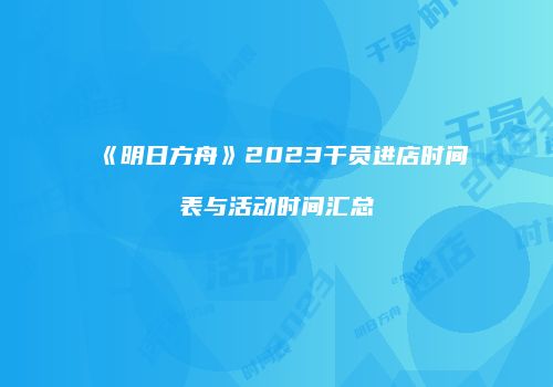 《明日方舟》2023干员进店时间表与活动时间汇总