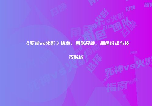 《死神vs火影》指南：团队召唤、角色选择与技巧解析