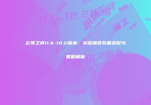 云顶之弈11.6-12.2版本：关键角色装备搭配与策略解析
