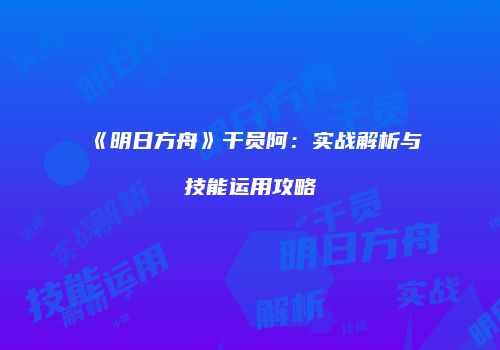 《明日方舟》干员阿：实战解析与技能运用攻略