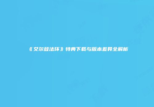 《艾尔登法环》特典下载与版本差异全解析