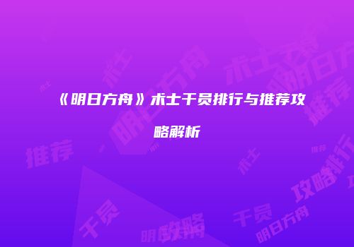 《明日方舟》术士干员排行与推荐攻略解析