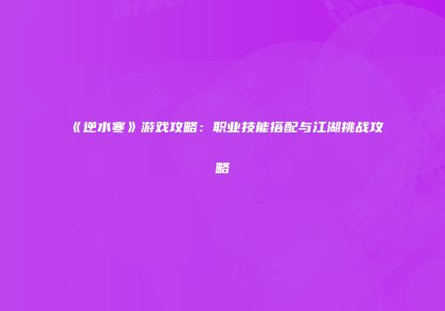 《逆水寒》游戏攻略：职业技能搭配与江湖挑战攻略