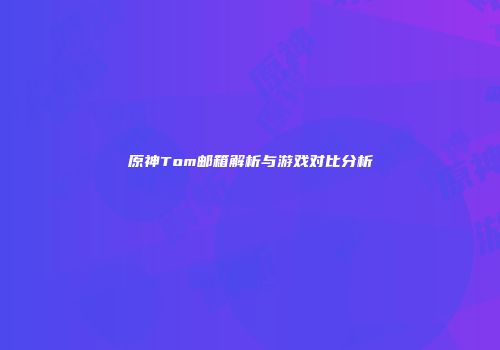 原神Tom邮箱解析与游戏对比分析