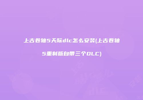 上古卷轴5天际dlc怎么安装(上古卷轴5重制版自带三个DLC)