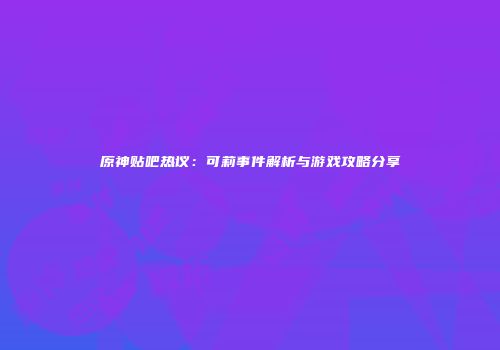 原神贴吧热议：可莉事件解析与游戏攻略分享