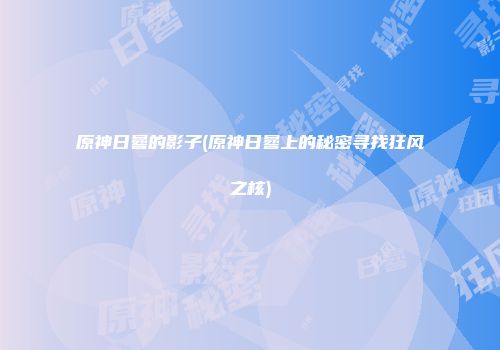 原神日晷的影子(原神日晷上的秘密寻找狂风之核)