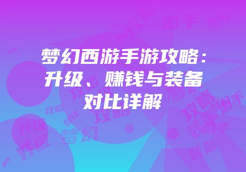 梦幻西游手游攻略：升级、赚钱与装备对比详解