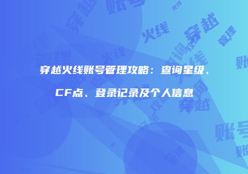 穿越火线账号管理攻略：查询星级、CF点、登录记录及个人信息