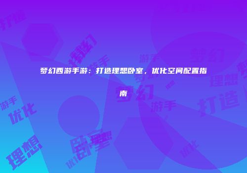 梦幻西游手游：打造理想卧室，优化空间配置指南