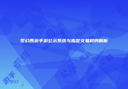 梦幻西游手游公示系统与指定交易规则解析