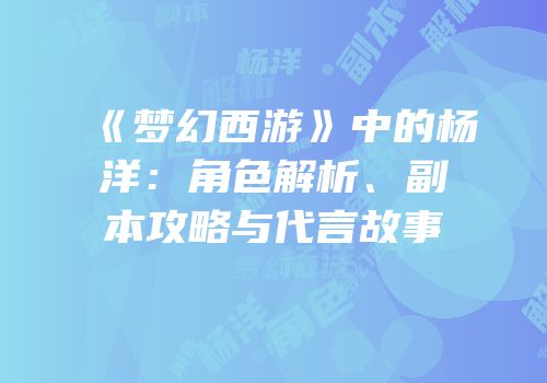 《梦幻西游》中的杨洋：角色解析、副本攻略与代言故事