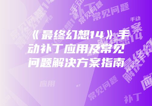 《最终幻想14》手动补丁应用及常见问题解决方案指南