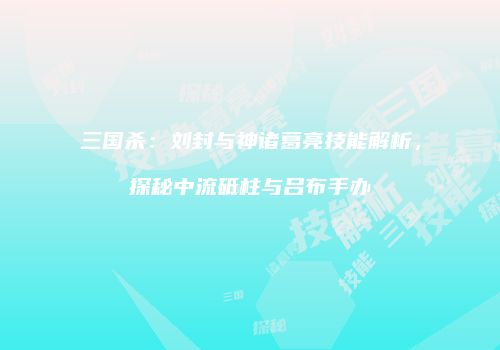 三国杀：刘封与神诸葛亮技能解析，探秘中流砥柱与吕布手办
