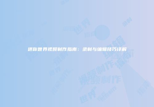 迷你世界视频制作指南：录制与编辑技巧详解