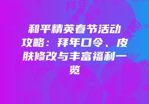 和平精英春节活动攻略：拜年口令、皮肤修改与丰富福利一览