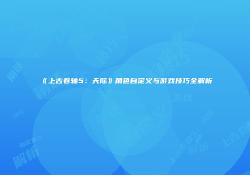 《上古卷轴5：天际》角色自定义与游戏技巧全解析