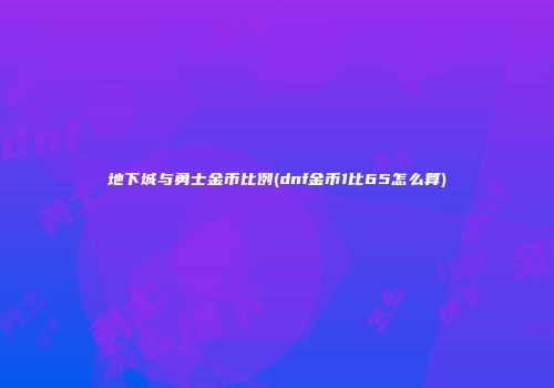 地下城与勇士金币比例(dnf金币1比65怎么算)