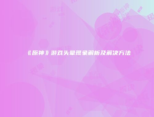 《原神》游戏头晕现象解析及解决方法