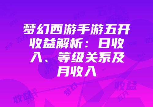 梦幻西游手游五开收益解析：日收入、等级关系及月收入