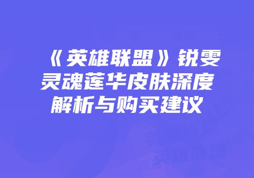 《英雄联盟》锐雯灵魂莲华皮肤深度解析与购买建议