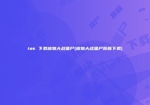 ios 下载植物大战僵尸(植物大战僵尸原版下载)
