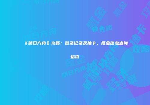 《明日方舟》攻略：登录记录及抽卡、氪金信息查询指南