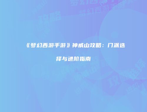 《梦幻西游手游》神威山攻略：门派选择与进阶指南