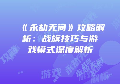 《永劫无间》攻略解析：战旗技巧与游戏模式深度解析