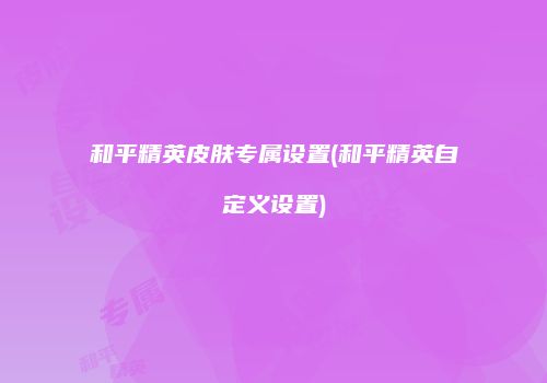 和平精英皮肤专属设置(和平精英自定义设置)