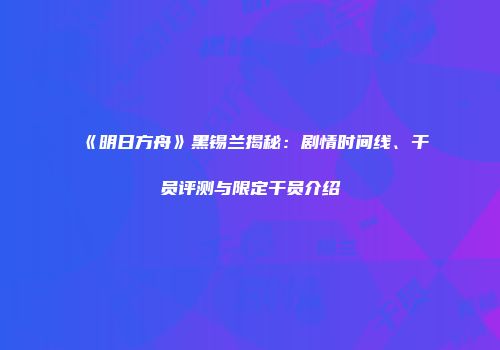 《明日方舟》黑锡兰揭秘：剧情时间线、干员评测与限定干员介绍