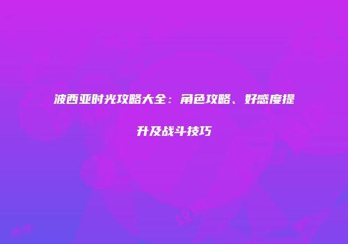 波西亚时光攻略大全：角色攻略、好感度提升及战斗技巧