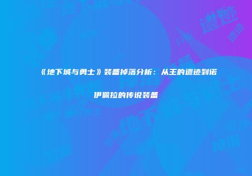 《地下城与勇士》装备掉落分析：从王的遗迹到诺伊佩拉的传说装备