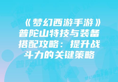 《梦幻西游手游》普陀山特技与装备搭配攻略：提升战斗力的关键策略