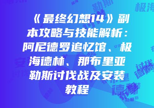 《最终幻想14》副本攻略与技能解析：阿尼德罗追忆馆、极海德林、那布里亚勒斯讨伐战及安装教程