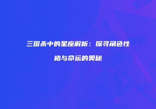 三国杀中的星座解析：探寻角色性格与命运的奥秘
