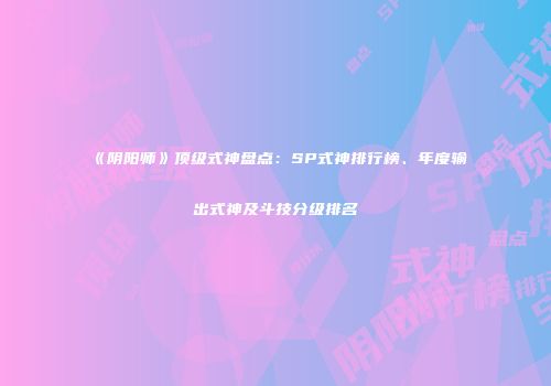 《阴阳师》顶级式神盘点：SP式神排行榜、年度输出式神及斗技分级排名