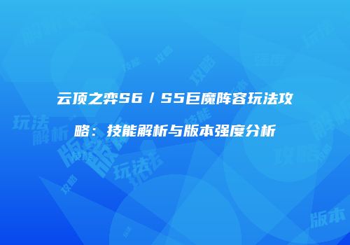 云顶之弈S6／S5巨魔阵容玩法攻略：技能解析与版本强度分析