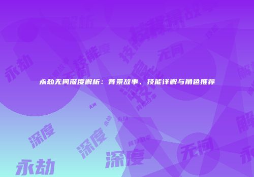 永劫无间深度解析：背景故事、技能详解与角色推荐