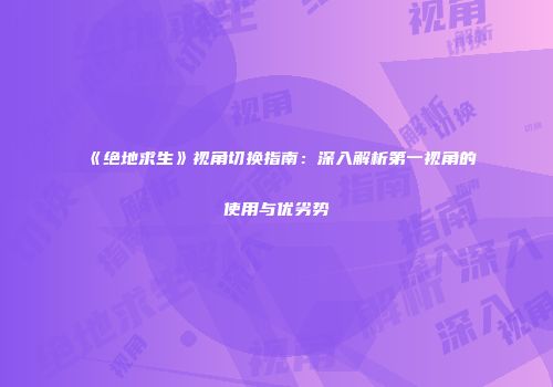 《绝地求生》视角切换指南：深入解析第一视角的使用与优劣势