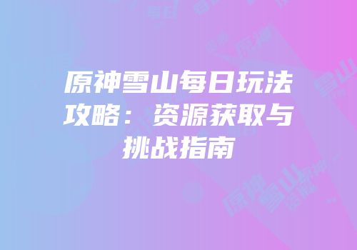 原神雪山每日玩法攻略：资源获取与挑战指南